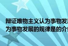 辩证唯物主义认为事物发展的规律是（关于辩证唯物主义认为事物发展的规律是的介绍）