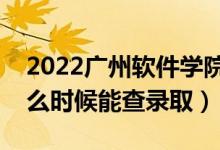 2022广州软件学院录取时间及查询入口（什么时候能查录取）