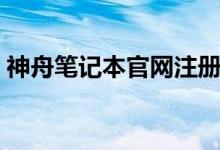 神舟笔记本官网注册（神舟笔记本官网驱动）