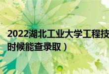 2022湖北工业大学工程技术学院录取时间及查询入口（什么时候能查录取）