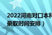 2022河南对口本科录取时间从哪天到哪天（录取时间安排）