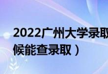 2022广州大学录取时间及查询入口（什么时候能查录取）