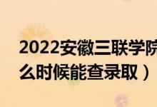 2022安徽三联学院录取时间及查询入口（什么时候能查录取）