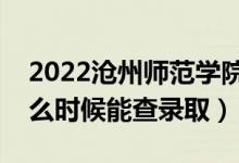 2022沧州师范学院录取时间及查询入口（什么时候能查录取）