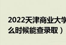 2022天津商业大学录取时间及查询入口（什么时候能查录取）