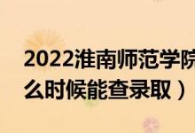 2022淮南师范学院录取时间及查询入口（什么时候能查录取）