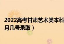 2022高考甘肃艺术类本科二批征集志愿录取是什么时候（几月几号录取）