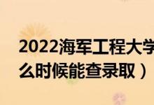 2022海军工程大学录取时间及查询入口（什么时候能查录取）