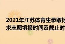 2021年江苏体育生录取标准（2022江苏高考体育类本科征求志愿填报时间及截止时间）