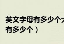 英文字母有多少个大写小写怎么写（英文字母有多少个）