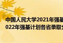 中国人民大学2021年强基计划入围分数线（中国人民大学2022年强基计划各省录取分数线是多少）