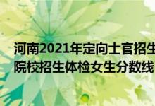 河南2021年定向士官招生分数线（2022河南定向培养军士院校招生体检女生分数线）