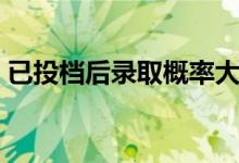 已投档后录取概率大吗（被录取的几率高吗）