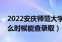 2022安庆师范大学录取时间及查询入口（什么时候能查录取）