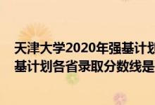 天津大学2020年强基计划入围分数线（天津大学2022年强基计划各省录取分数线是多少）