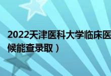 2022天津医科大学临床医学院录取时间及查询入口（什么时候能查录取）