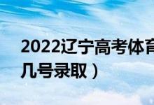 2022辽宁高考体育类专科批什么时间录取（几号录取）