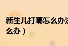 新生儿打嗝怎么办法可以止住（新生儿打嗝怎么办）