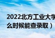 2022北方工业大学录取时间及查询入口（什么时候能查录取）