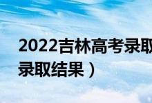 2022吉林高考录取查询入口及方式（如何查录取结果）