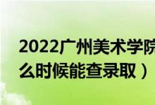 2022广州美术学院录取时间及查询入口（什么时候能查录取）