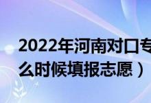 2022年河南对口专科征集志愿填报时间（什么时候填报志愿）