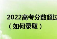 2022高考分数超过投档分数线多少容易录取（如何录取）