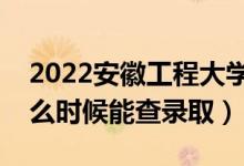 2022安徽工程大学录取时间及查询入口（什么时候能查录取）