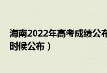 海南2022年高考成绩公布时间（2022年海南高考成绩什么时候公布）