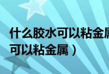 什么胶水可以粘金属和塑料最牢固（什么胶水可以粘金属）