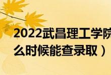 2022武昌理工学院录取时间及查询入口（什么时候能查录取）