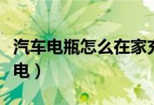 汽车电瓶怎么在家充电（汽车电瓶怎么在家充电）