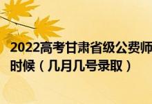 2022高考甘肃省级公费师范生本科二批征集志愿录取是什么时候（几月几号录取）