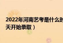 2022年河南艺考是什么时候（2022河南高考艺术类本科哪天开始录取）