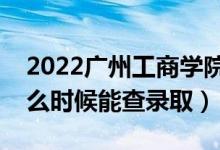 2022广州工商学院录取时间及查询入口（什么时候能查录取）