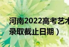 河南2022高考艺术类本科提前批录取时间（录取截止日期）