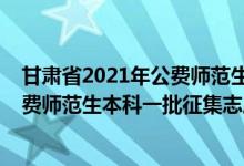 甘肃省2021年公费师范生招生计划（2022甘肃高考省级公费师范生本科一批征集志愿哪天开始录取）