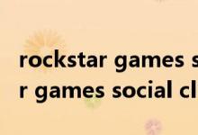 rockstar games social club（关于rockstar games social club的介绍）