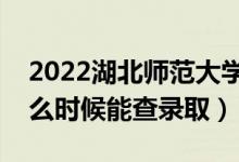 2022湖北师范大学录取时间及查询入口（什么时候能查录取）