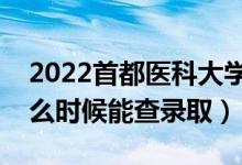 2022首都医科大学录取时间及查询入口（什么时候能查录取）