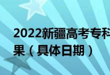 2022新疆高考专科提前批什么时候出录取结果（具体日期）