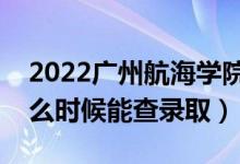 2022广州航海学院录取时间及查询入口（什么时候能查录取）