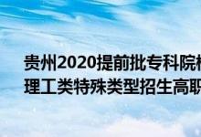 贵州2020提前批专科院校录取时间（2022贵州高考文史、理工类特殊类型招生高职院校批次录取时间安排是什么）