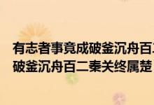 有志者事竟成破釜沉舟百二秦关终属楚解释（有志者事竟成破釜沉舟百二秦关终属楚）