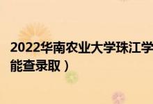 2022华南农业大学珠江学院录取时间及查询入口（什么时候能查录取）