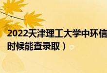 2022天津理工大学中环信息学院录取时间及查询入口（什么时候能查录取）