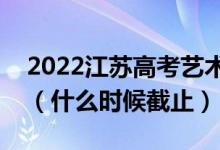 2022江苏高考艺术类本科征求志愿填报日期（什么时候截止）