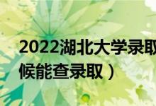 2022湖北大学录取时间及查询入口（什么时候能查录取）