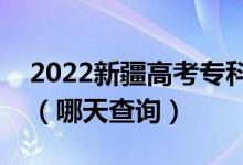 2022新疆高考专科提前批录取结果公布日期（哪天查询）