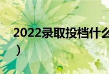 2022录取投档什么时候截止（录取时间安排）